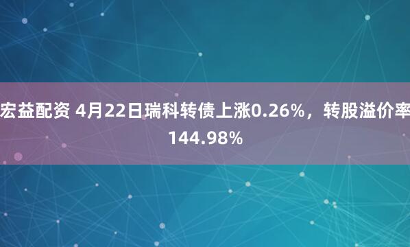宏益配资 4月22日瑞科转债上涨0.26%，转股溢价率144.98%