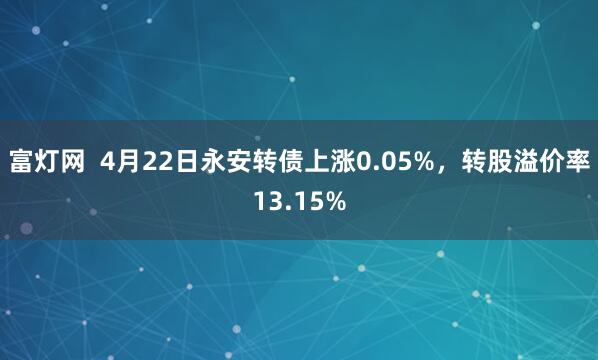 富灯网  4月22日永安转债上涨0.05%，转股溢价率13.15%