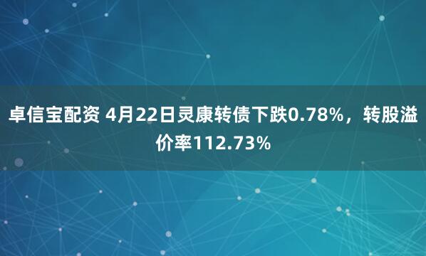 卓信宝配资 4月22日灵康转债下跌0.78%，转股溢价率112.73%