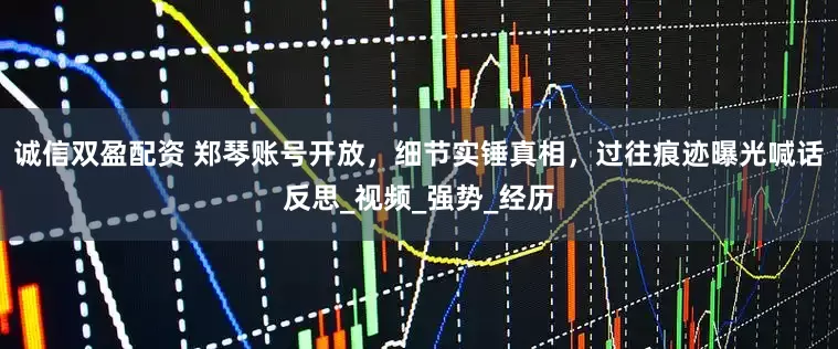 诚信双盈配资 郑琴账号开放，细节实锤真相，过往痕迹曝光喊话反思_视频_强势_经历