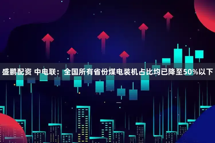盛鹏配资 中电联：全国所有省份煤电装机占比均已降至50%以下