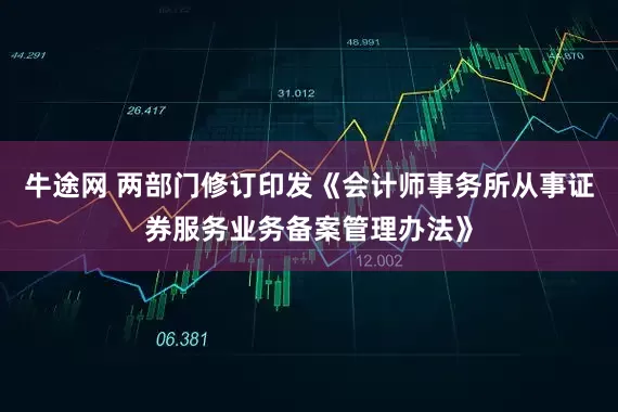 牛途网 两部门修订印发《会计师事务所从事证券服务业务备案管理办法》