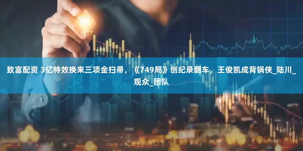 致富配资 3亿特效换来三项金扫帚，《749局》创纪录翻车，王俊凯成背锅侠_陆川_观众_团队
