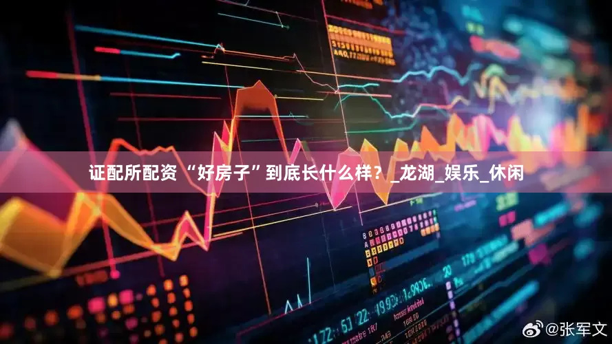 证配所配资 “好房子”到底长什么样？_龙湖_娱乐_休闲