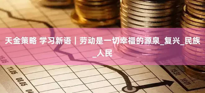天金策略 学习新语｜劳动是一切幸福的源泉_复兴_民族_人民
