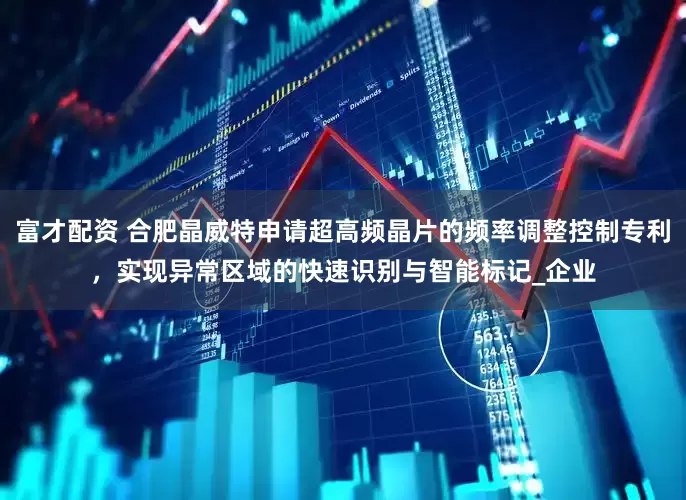 富才配资 合肥晶威特申请超高频晶片的频率调整控制专利，实现异常区域的快速识别与智能标记_企业