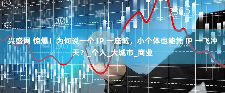 兴盛网 惊爆！为何说一个 IP 一座城，小个体也能凭 IP 一飞冲天？_个人_大城市_商业