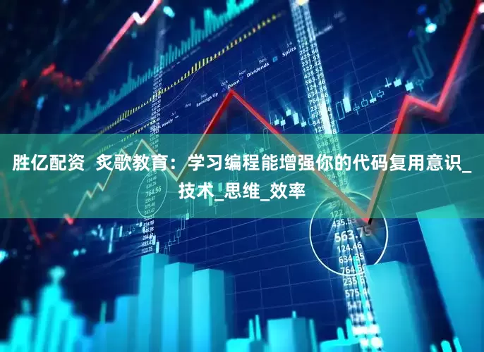 胜亿配资  炙歌教育：学习编程能增强你的代码复用意识_技术_思维_效率