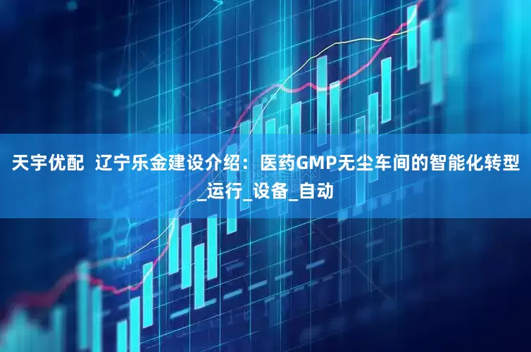 天宇优配  辽宁乐金建设介绍：医药GMP无尘车间的智能化转型_运行_设备_自动