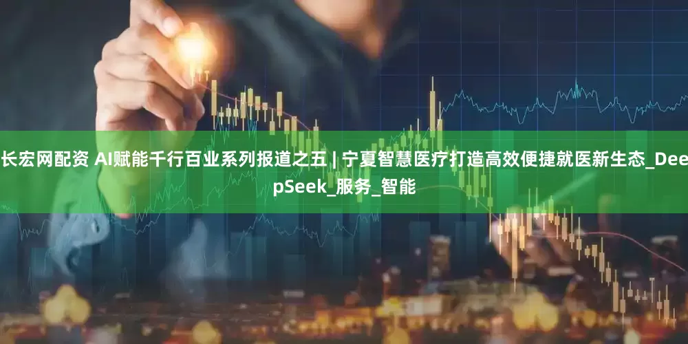 长宏网配资 AI赋能千行百业系列报道之五 | 宁夏智慧医疗打造高效便捷就医新生态_DeepSeek_服务_智能