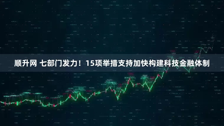 顺升网 七部门发力！15项举措支持加快构建科技金融体制