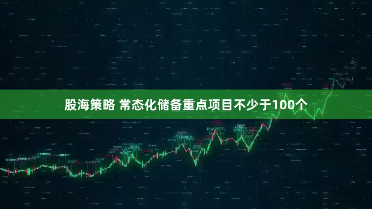 股海策略 常态化储备重点项目不少于100个