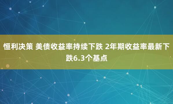 恒利决策 美债收益率持续下跌 2年期收益率最新下跌6.3个基点