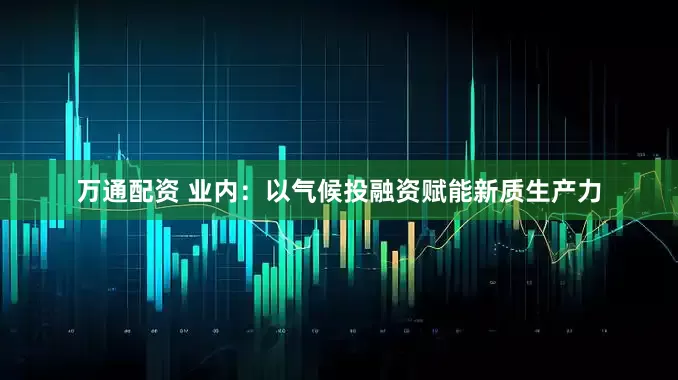 万通配资 业内：以气候投融资赋能新质生产力