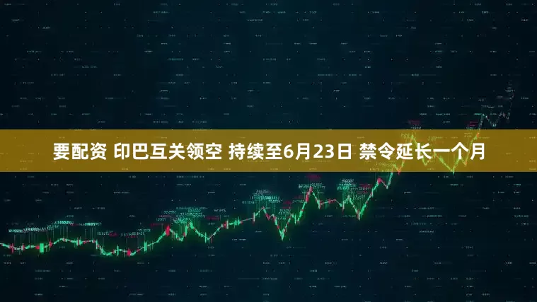 要配资 印巴互关领空 持续至6月23日 禁令延长一个月