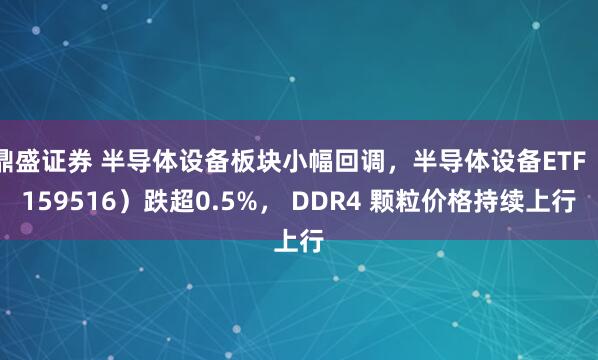 鼎盛证券 半导体设备板块小幅回调，半导体设备ETF（159516）跌超0.5%， DDR4 颗粒价格持续上行