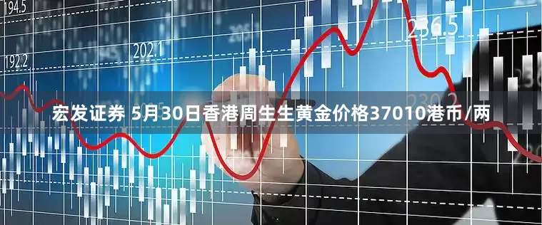 宏发证券 5月30日香港周生生黄金价格37010港币/两