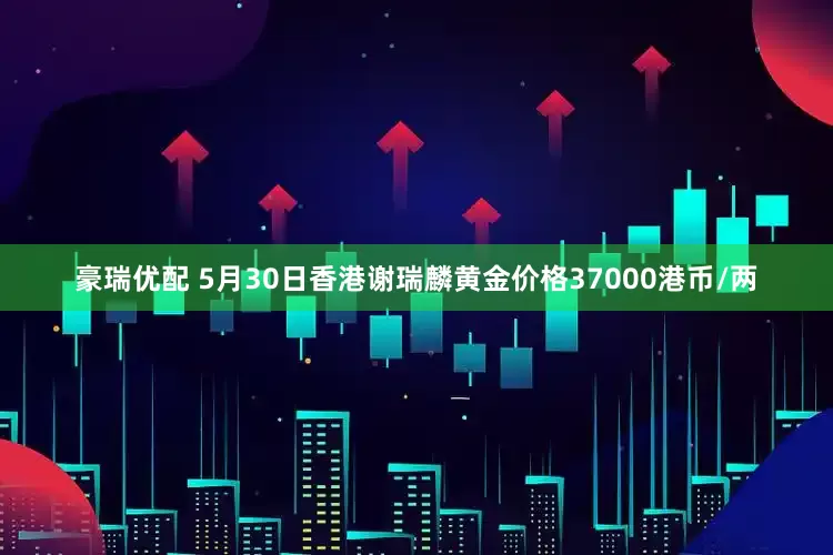 豪瑞优配 5月30日香港谢瑞麟黄金价格37000港币/两