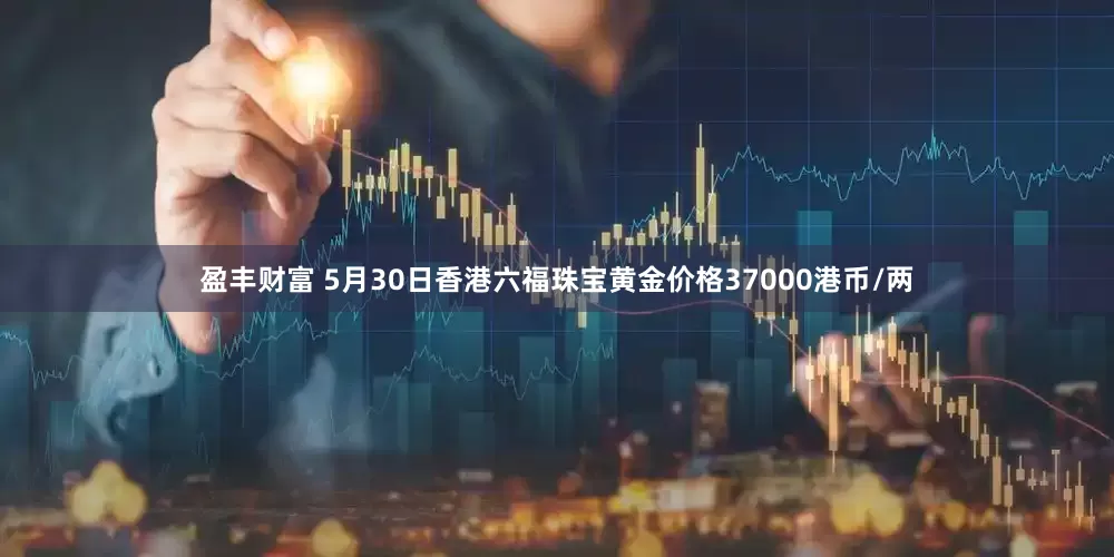 盈丰财富 5月30日香港六福珠宝黄金价格37000港币/两