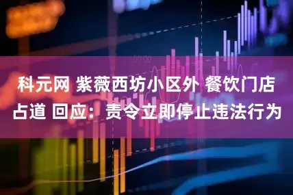 科元网 紫薇西坊小区外 餐饮门店占道 回应：责令立即停止违法行为