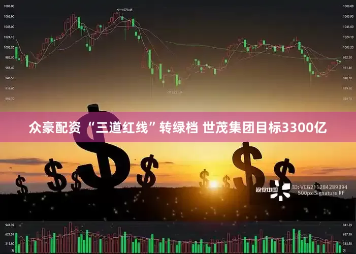 众豪配资 “三道红线”转绿档 世茂集团目标3300亿