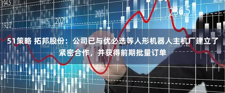 51策略 拓邦股份：公司已与优必选等人形机器人主机厂建立了紧密合作，并获得前期批量订单