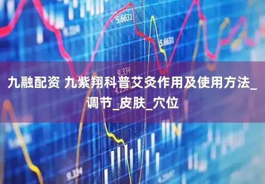 九融配资 九紫翔科普艾灸作用及使用方法_调节_皮肤_穴位