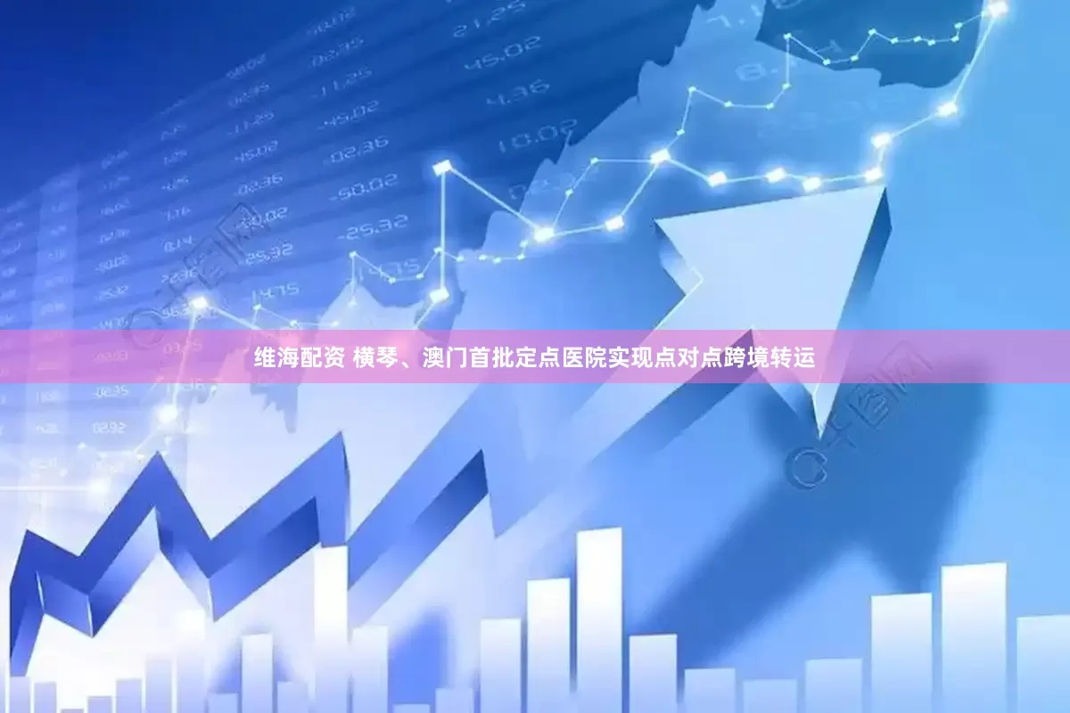 维海配资 横琴、澳门首批定点医院实现点对点跨境转运