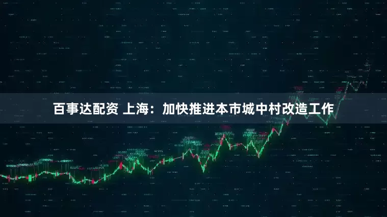 百事达配资 上海：加快推进本市城中村改造工作