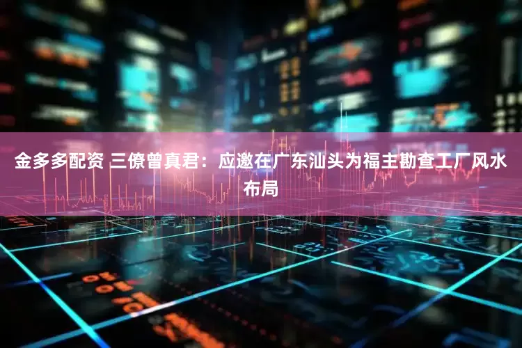 金多多配资 三僚曾真君：应邀在广东汕头为福主勘查工厂风水布局