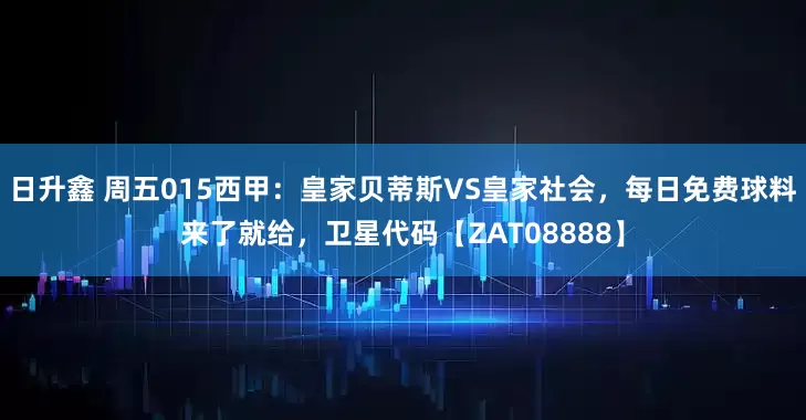 日升鑫 周五015西甲：皇家贝蒂斯VS皇家社会，每日免费球料来了就给，卫星代码【ZAT08888】