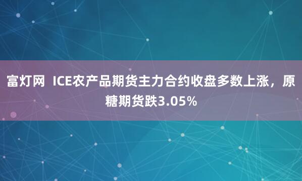 富灯网  ICE农产品期货主力合约收盘多数上涨，原糖期货跌3.05%