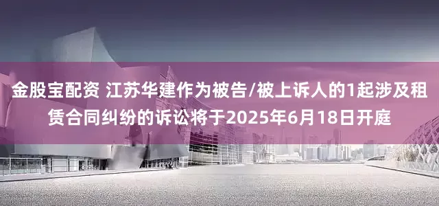 金股宝配资 江苏华建作为被告/被上诉人的1起涉及租赁合同纠纷的诉讼将于2025年6月18日开庭