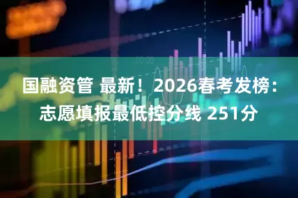 国融资管 最新！2026春考发榜：志愿填报最低控分线 251分