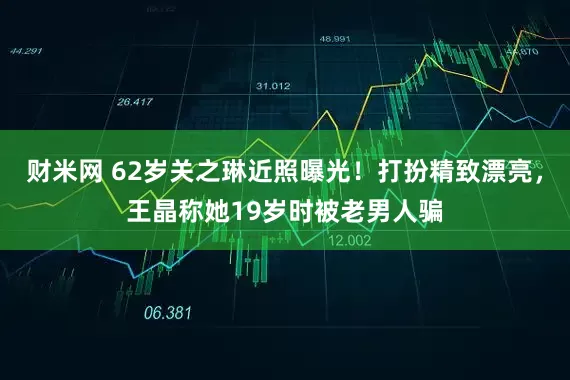 财米网 62岁关之琳近照曝光！打扮精致漂亮，王晶称她19岁时被老男人骗