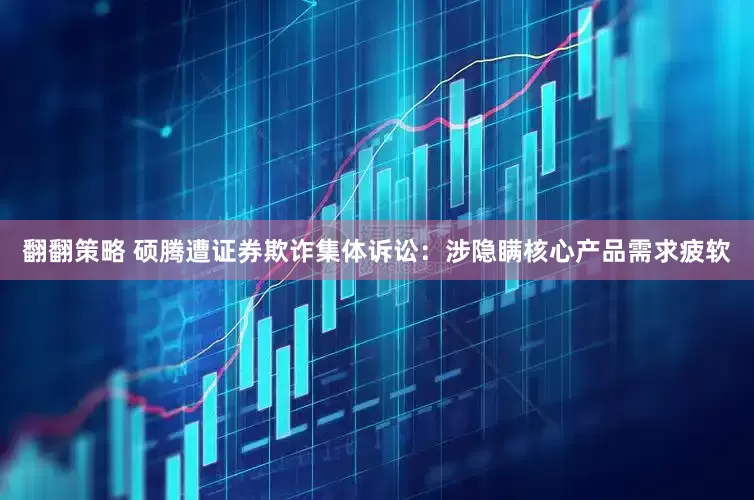翻翻策略 硕腾遭证券欺诈集体诉讼：涉隐瞒核心产品需求疲软