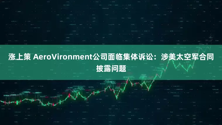 涨上策 AeroVironment公司面临集体诉讼：涉美太空军合同披露问题