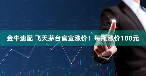 金牛速配 飞天茅台官宣涨价！每瓶涨价100元