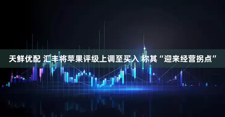 天鲜优配 汇丰将苹果评级上调至买入 称其“迎来经营拐点”