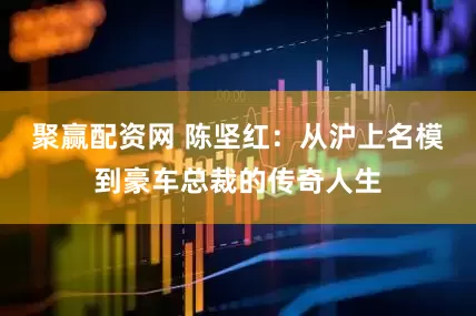 聚赢配资网 陈坚红：从沪上名模到豪车总裁的传奇人生