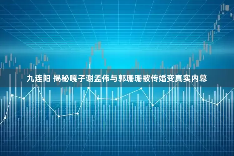 九连阳 揭秘嘎子谢孟伟与郭珊珊被传婚变真实内幕