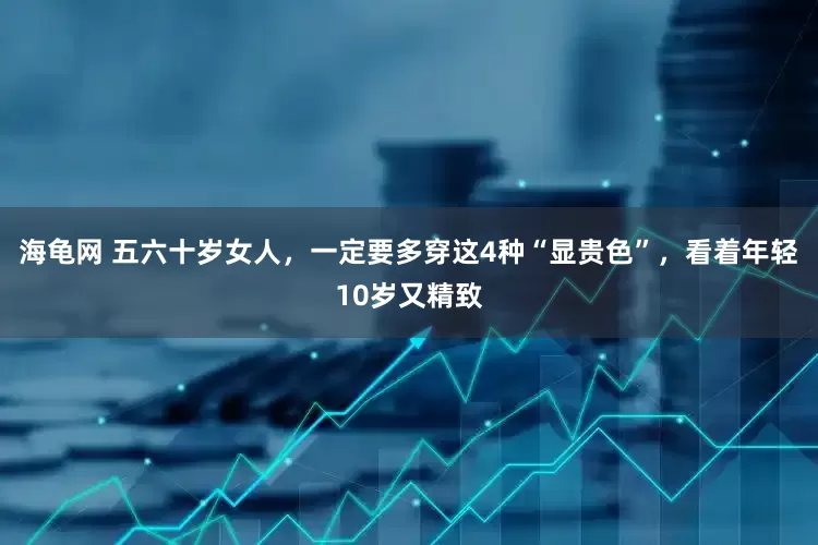 海龟网 五六十岁女人，一定要多穿这4种“显贵色”，看着年轻10岁又精致